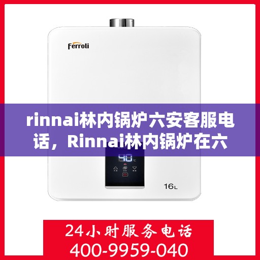 rinnai林内锅炉六安客服电话，Rinnai林内锅炉在六安的客户服务热线及咨询指南