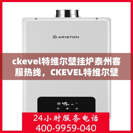 ckevel特维尔壁挂炉泰州客服热线，CKEVEL特维尔壁挂炉泰州客服热线，专业解答您的壁挂炉问题
