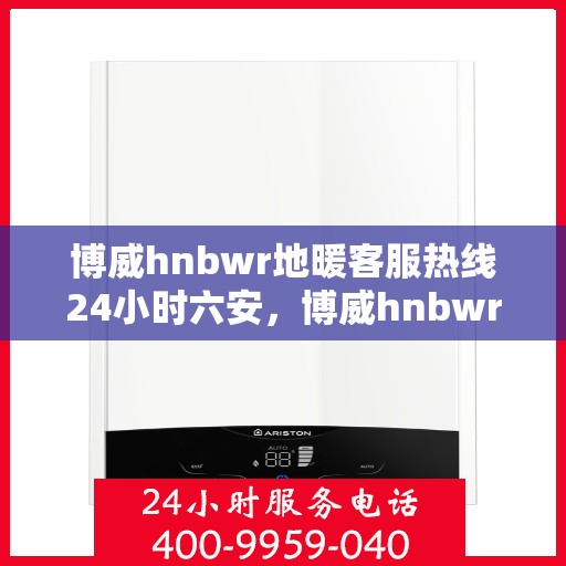 博威hnbwr地暖客服热线24小时六安，博威hnbwr地暖24小时客服热线在六安，全天候服务温暖您的家