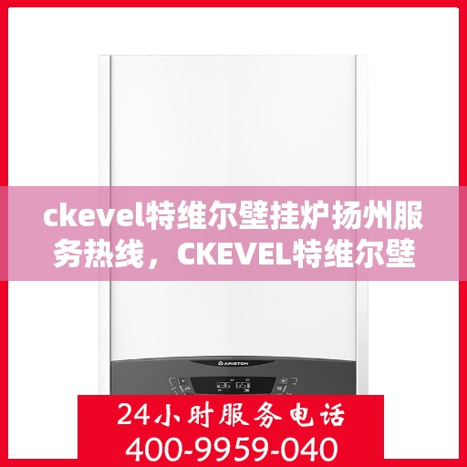 ckevel特维尔壁挂炉扬州服务热线，CKEVEL特维尔壁挂炉扬州服务热线，专业团队为您提供贴心服务