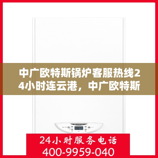 中广欧特斯锅炉客服热线24小时连云港，中广欧特斯锅炉连云港24小时客服热线全天候服务