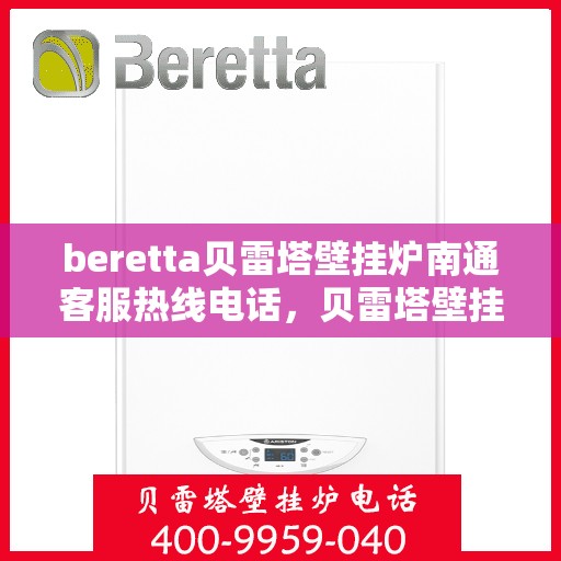 beretta贝雷塔壁挂炉南通客服热线电话，贝雷塔壁挂炉南通客服热线电话——专业解答您的疑问，贴心服务每一天