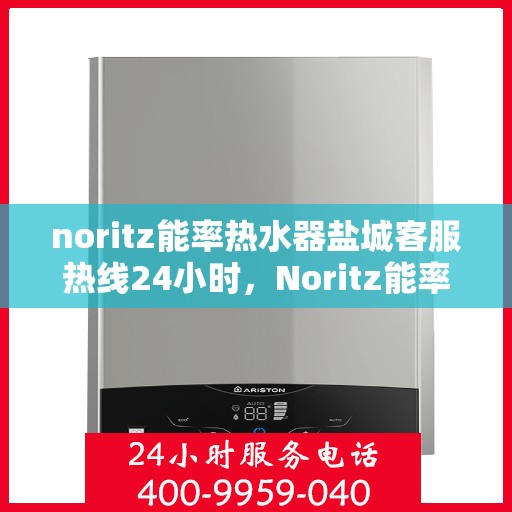 noritz能率热水器盐城客服热线24小时，Noritz能率热水器盐城客服热线全天候服务，保障您的温暖生活