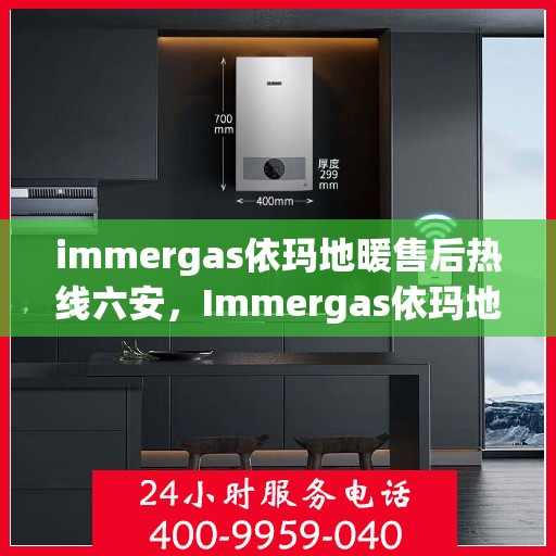 immergas依玛地暖售后热线六安，Immergas依玛地暖六安售后热线及专业维修服务指南