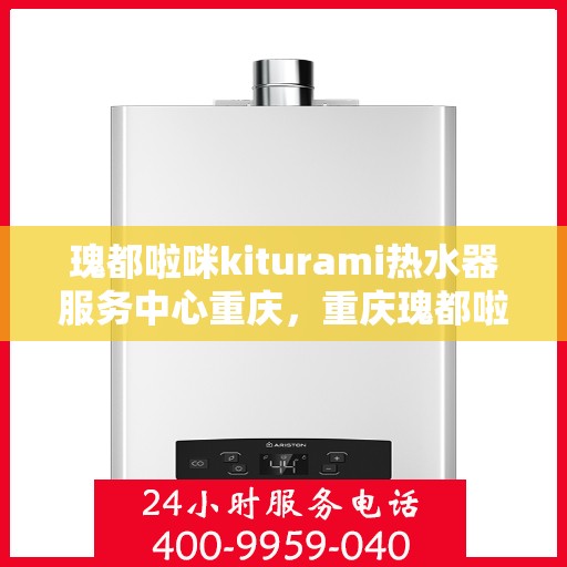 瑰都啦咪kiturami热水器服务中心重庆，重庆瑰都啦咪Kiturami热水器专业服务中心