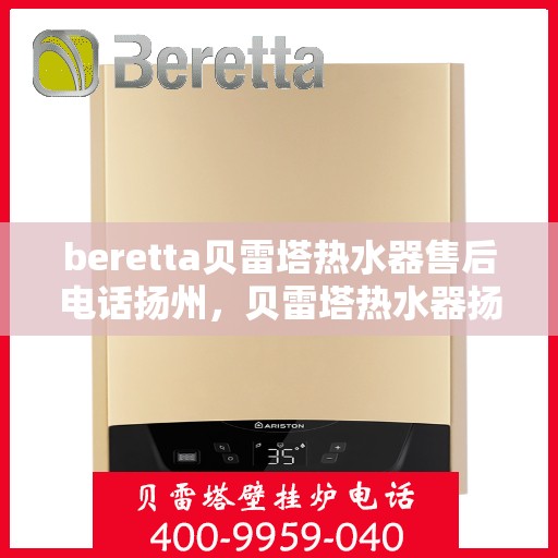 beretta贝雷塔热水器售后电话扬州，贝雷塔热水器扬州售后电话及服务一览