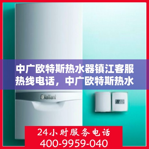 中广欧特斯热水器镇江客服热线电话，中广欧特斯热水器镇江客服热线详解，一站式服务，专业为您解答疑问！
