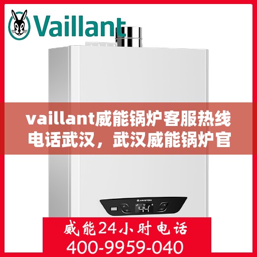 vaillant威能锅炉客服热线电话武汉，武汉威能锅炉官方客服热线电话及维修服务指南