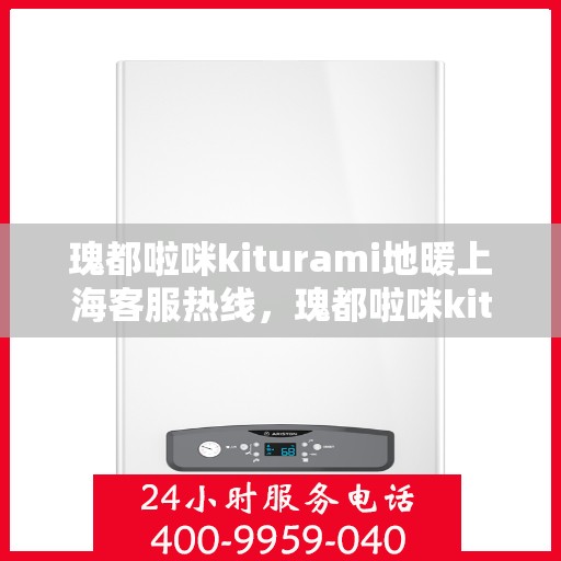 瑰都啦咪kiturami地暖上海客服热线，瑰都啦咪kiturami地暖上海客服热线，专业解答，温暖您的生活