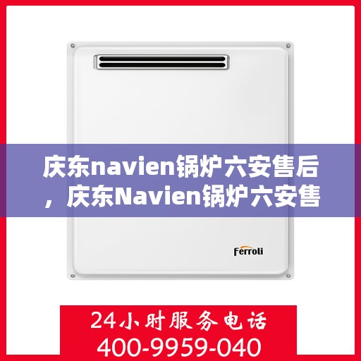 庆东navien锅炉六安售后，庆东Navien锅炉六安售后服务中心，专业维修与保养一站式解决方案