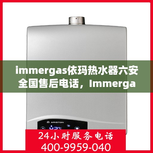 immergas依玛热水器六安全国售后电话，Immergas依玛热水器全国售后服务热线及安全保障解析
