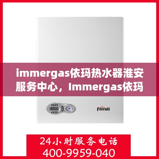 immergas依玛热水器淮安服务中心，Immergas依玛热水器淮安专业服务中心