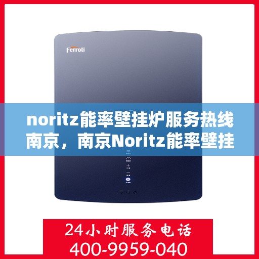 noritz能率壁挂炉服务热线南京，南京Noritz能率壁挂炉服务热线专业解答，贴心保障您的温暖之家