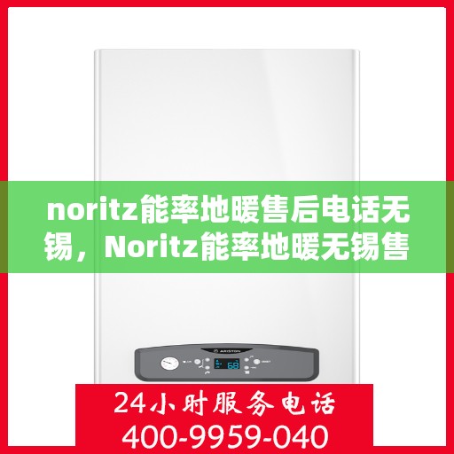 noritz能率地暖售后电话无锡，Noritz能率地暖无锡售后专线，专业解决地暖问题，贴心服务温暖您的家