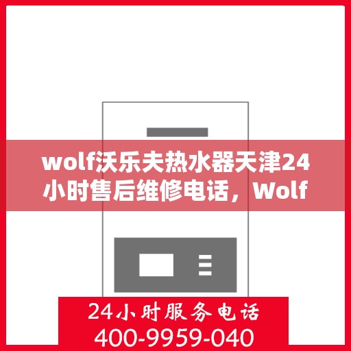 wolf沃乐夫热水器天津24小时售后维修电话，Wolf沃乐夫热水器天津全天候售后维修服务热线
