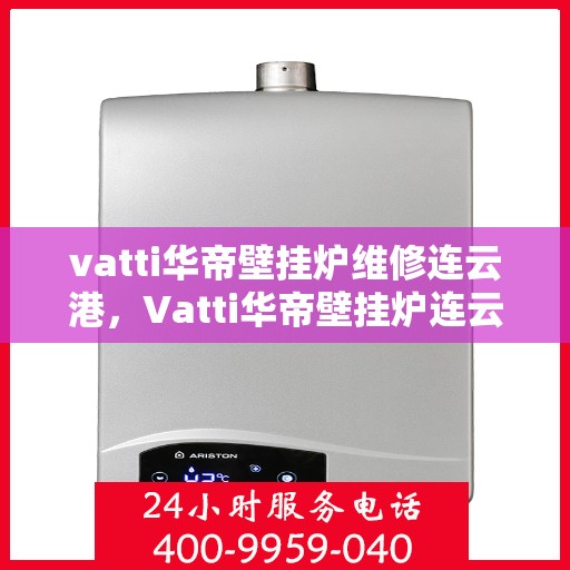 vatti华帝壁挂炉维修连云港，Vatti华帝壁挂炉连云港专业维修服务