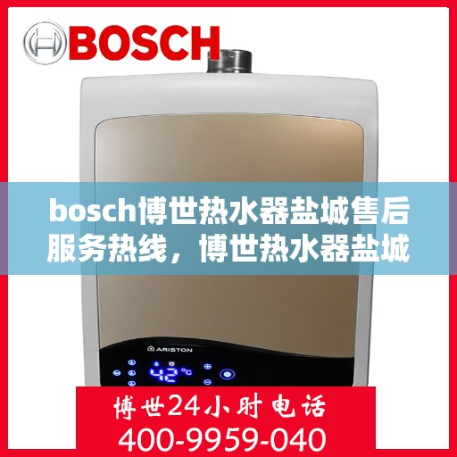 bosch博世热水器盐城售后服务热线，博世热水器盐城售后热线专业服务，为您解决一切问题