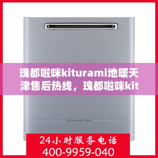 瑰都啦咪kiturami地暖天津售后热线，瑰都啦咪kiturami地暖天津售后服务热线全解析