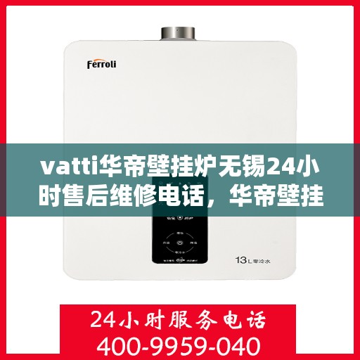 vatti华帝壁挂炉无锡24小时售后维修电话，华帝壁挂炉无锡售后维修电话，全天候专业维修服务保障您的温暖生活