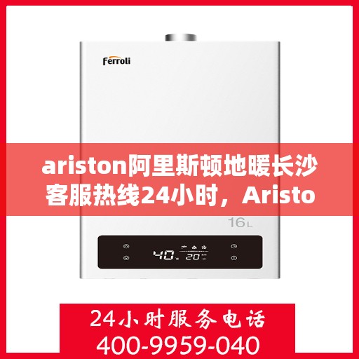 ariston阿里斯顿地暖长沙客服热线24小时，Ariston阿里斯顿地暖长沙全天候客服热线，贴心服务随时在线