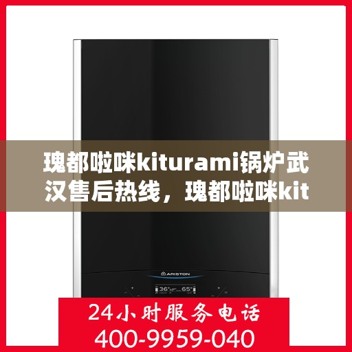 瑰都啦咪kiturami锅炉武汉售后热线，瑰都啦咪kiturami锅炉武汉专业售后热线及服务指南