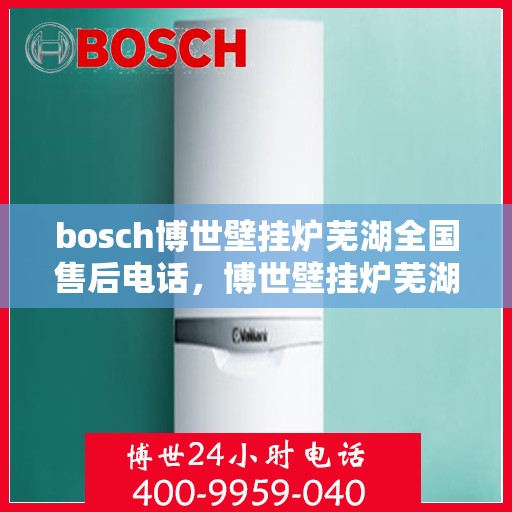 bosch博世壁挂炉芜湖全国售后电话，博世壁挂炉芜湖售后服务中心电话，专业维修与技术支持热线