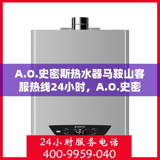 A.O.史密斯热水器马鞍山客服热线24小时，A.O.史密斯热水器马鞍山全天候客服热线，贴心服务随时在线