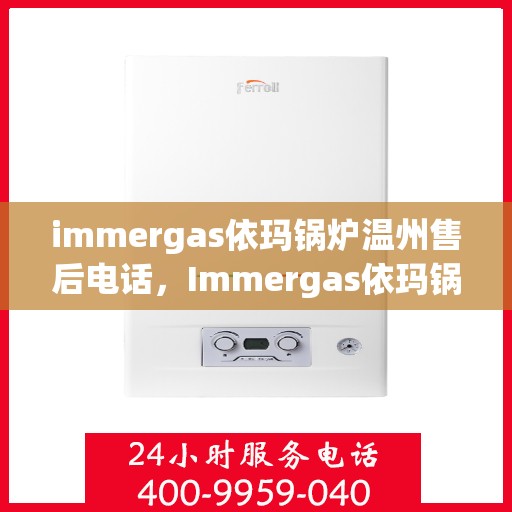 immergas依玛锅炉温州售后电话，Immergas依玛锅炉温州售后服务中心联系电话及维修服务指南