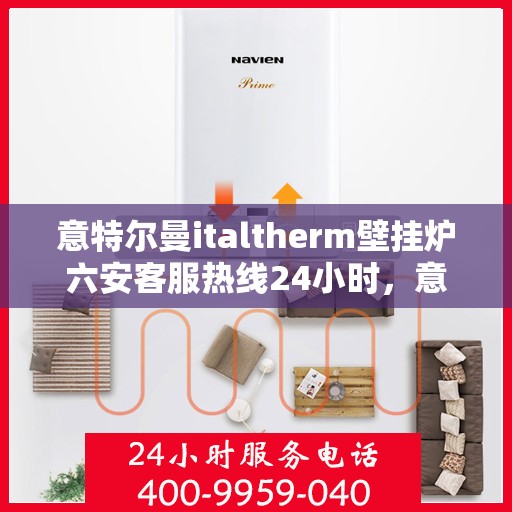 意特尔曼italtherm壁挂炉六安客服热线24小时，意特尔曼italtherm壁挂炉六安客服热线全天候服务开启，贴心温暖您的生活