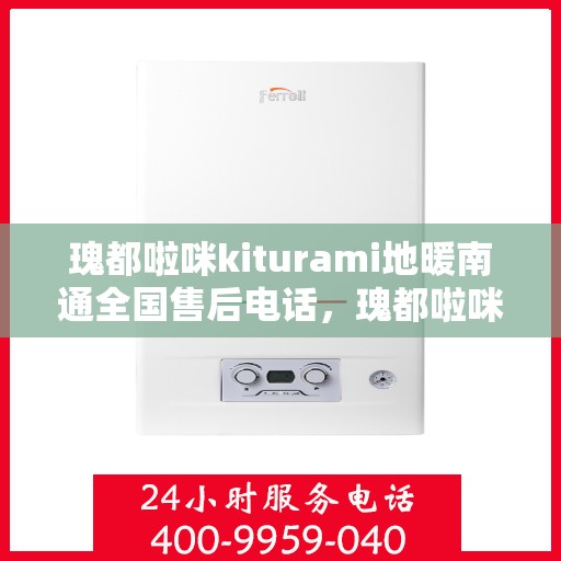 瑰都啦咪kiturami地暖南通全国售后电话，瑰都啦咪kiturami地暖南通全国售后专线服务电话