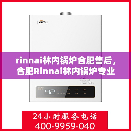 rinnai林内锅炉合肥售后，合肥Rinnai林内锅炉专业售后，品质服务的坚守与承诺