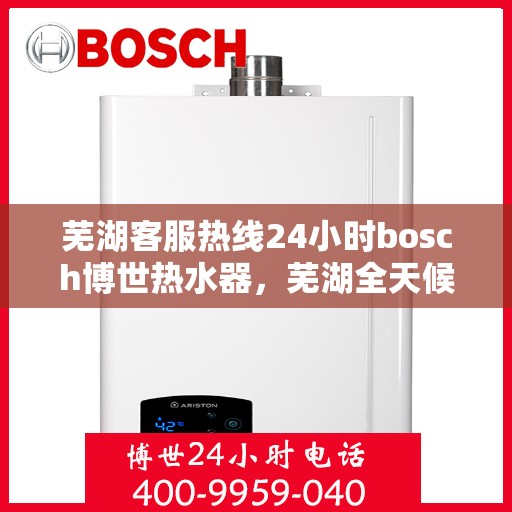 芜湖客服热线24小时bosch博世热水器，芜湖全天候客服热线，博世热水器BOSCH 24小时无忧服务