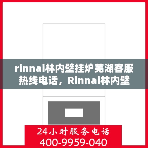 rinnai林内壁挂炉芜湖客服热线电话，Rinnai林内壁挂炉芜湖客服热线全攻略，专业解答，贴心服务