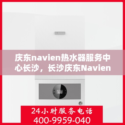 庆东navien热水器服务中心长沙，长沙庆东Navien热水器服务中心，专业维修与保养一站式解决