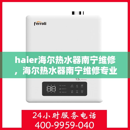 haier海尔热水器南宁维修，海尔热水器南宁维修专业服务解析