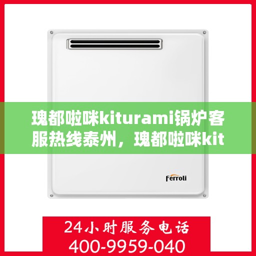瑰都啦咪kiturami锅炉客服热线泰州，瑰都啦咪kiturami锅炉泰州客服热线全解析