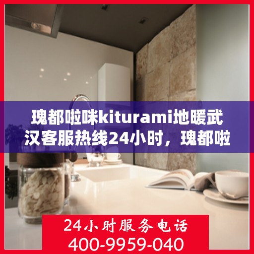 瑰都啦咪kiturami地暖武汉客服热线24小时，瑰都啦咪kiturami地暖武汉全天候客服热线