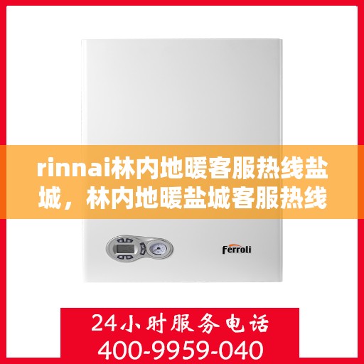 rinnai林内地暖客服热线盐城，林内地暖盐城客服热线，专业服务为您解答疑难