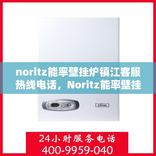 noritz能率壁挂炉镇江客服热线电话，Noritz能率壁挂炉镇江客服热线全攻略，快速解决您的疑问与需求