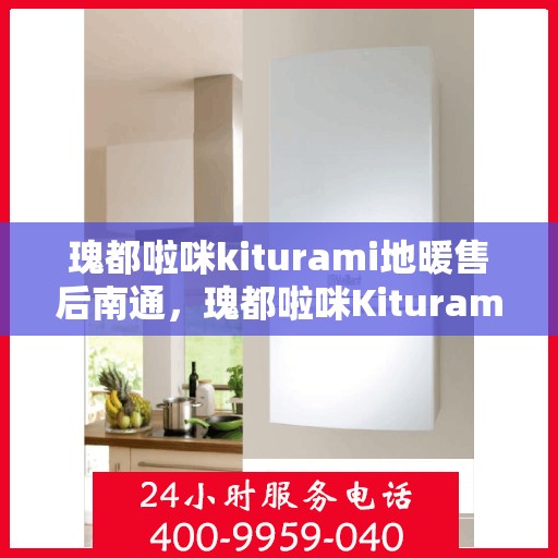 瑰都啦咪kiturami地暖售后南通，瑰都啦咪Kiturami地暖售后南通，专业维修与贴心服务