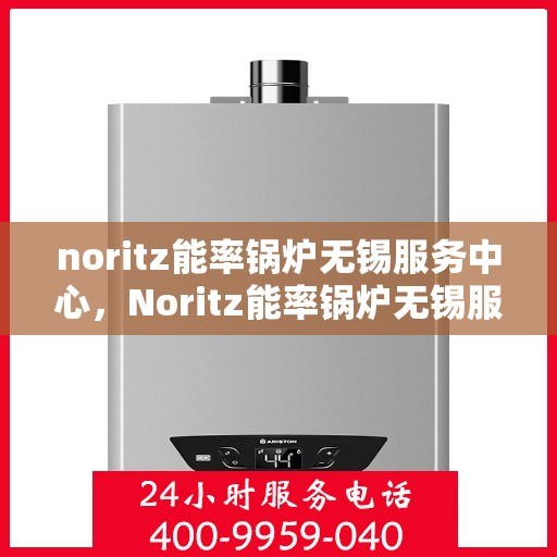 noritz能率锅炉无锡服务中心，Noritz能率锅炉无锡服务中心，专业维护与高效运行的保障