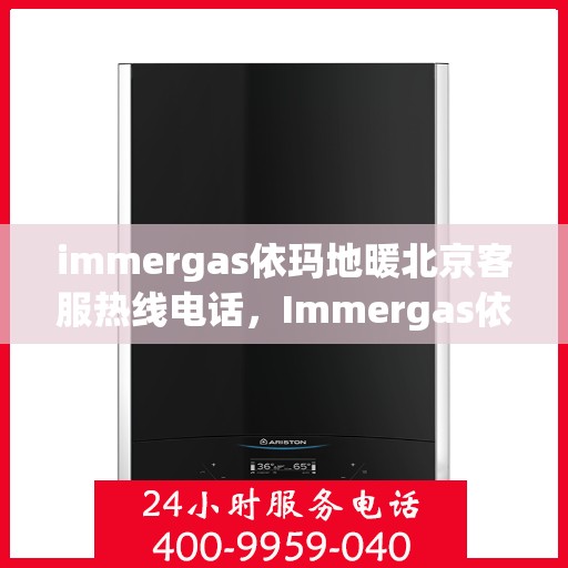 immergas依玛地暖北京客服热线电话，Immergas依玛地暖北京客服热线全攻略，解决您的温暖问题，一站式服务电话汇总
