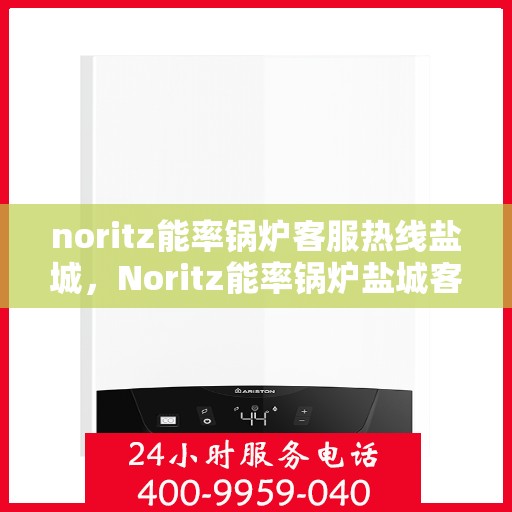 noritz能率锅炉客服热线盐城，Noritz能率锅炉盐城客服热线全攻略