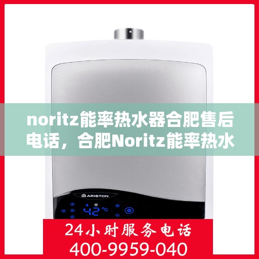 noritz能率热水器合肥售后电话，合肥Noritz能率热水器售后电话及服务一览