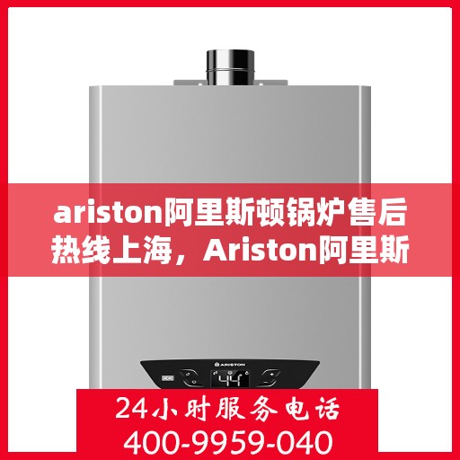 ariston阿里斯顿锅炉售后热线上海，Ariston阿里斯顿锅炉上海售后热线及服务一览
