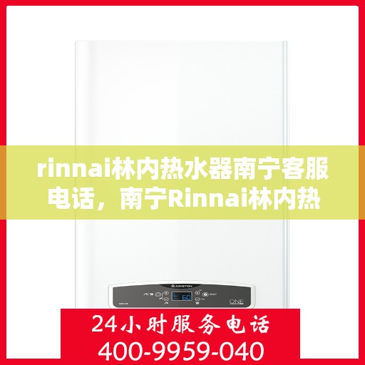 rinnai林内热水器南宁客服电话，南宁Rinnai林内热水器官方客服热线