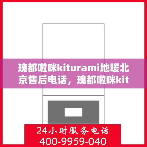 瑰都啦咪kiturami地暖北京售后电话，瑰都啦咪kiturami地暖北京售后专业团队联系方式