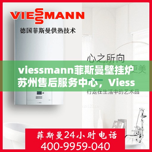 viessmann菲斯曼壁挂炉苏州售后服务中心，Viessmann菲斯曼壁挂炉苏州售后中心，专业维修与优质服务