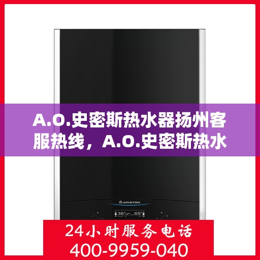A.O.史密斯热水器扬州客服热线，A.O.史密斯热水器扬州客服热线，专业解答，温暖您的生活