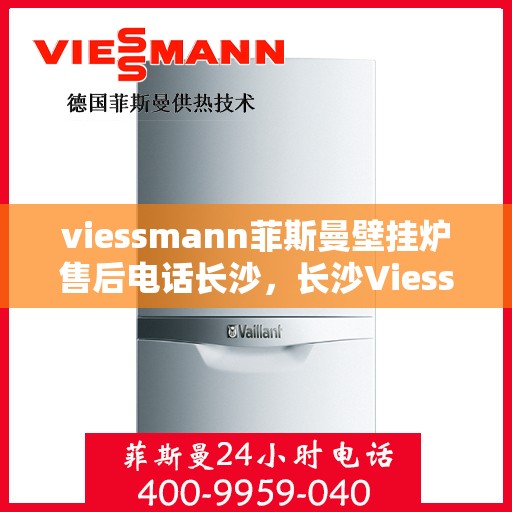 viessmann菲斯曼壁挂炉售后电话长沙，长沙Viessmann菲斯曼壁挂炉售后电话及服务一览